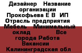 Дизайнер › Название организации ­ Прокофьева Е.В, ИП › Отрасль предприятия ­ Мебель › Минимальный оклад ­ 40 000 - Все города Работа » Вакансии   . Калининградская обл.,Советск г.